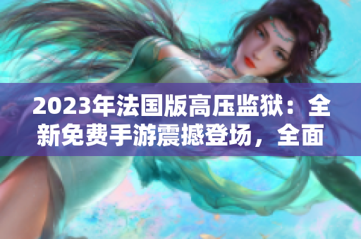 2023年法国版高压监狱：全新免费手游震撼登场，全面升级！