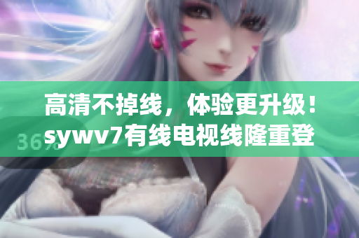 高清不掉线，体验更升级！sywv7有线电视线隆重登场