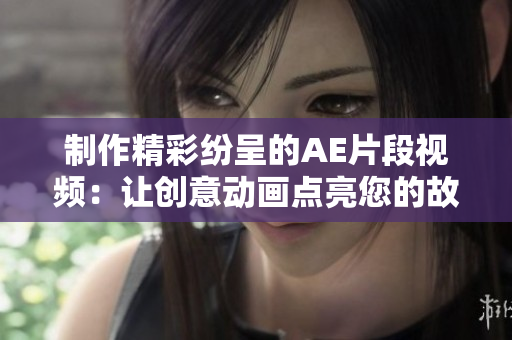 制作精彩纷呈的AE片段视频：让创意动画点亮您的故事