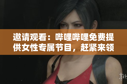 邀请观看：哔哩哔哩免费提供女性专属节目，赶紧来领略