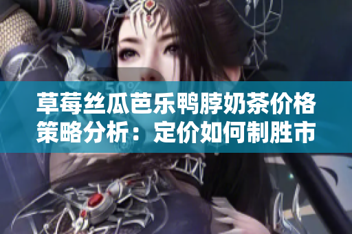 草莓丝瓜芭乐鸭脖奶茶价格策略分析：定价如何制胜市场