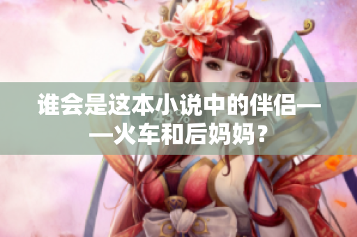 谁会是这本小说中的伴侣——火车和后妈妈？