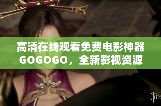 高清在线观看免费电影神器GOGOGO，全新影视资源精彩不断