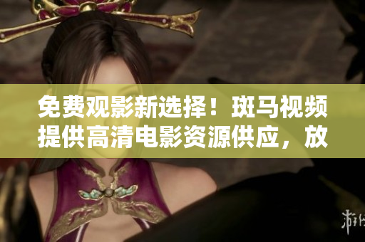 免费观影新选择！斑马视频提供高清电影资源供应，放心享受