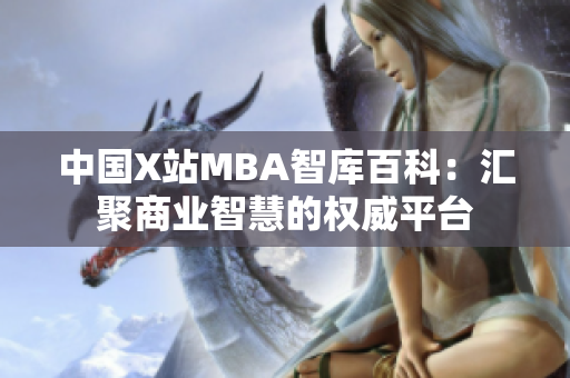 中国X站MBA智库百科：汇聚商业智慧的权威平台