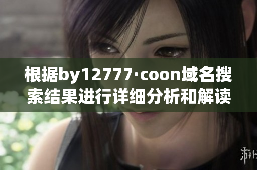根据by12777·coon域名搜索结果进行详细分析和解读 根据by12777·coon域名搜索结果进行详细分析和解读