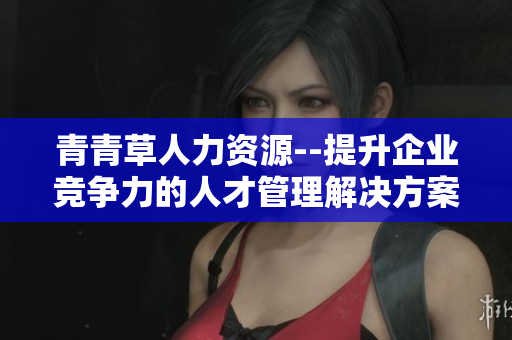 青青草人力资源--提升企业竞争力的人才管理解决方案