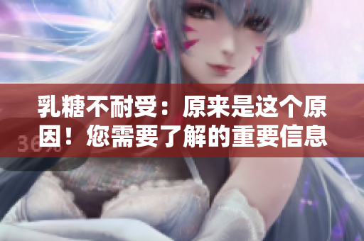 乳糖不耐受:原来是这个原因!您需要了解的重要信息! 乳糖不耐受:原来是这个原因!您需要了解的重要信息!