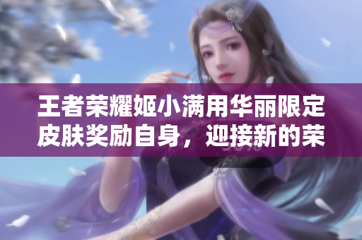 王者荣耀姬小满用华丽限定皮肤奖励自身，迎接新的荣耀