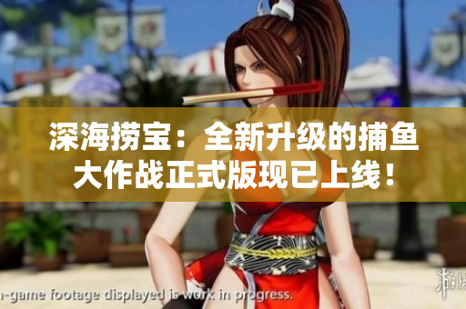 深海捞宝：全新升级的捕鱼大作战正式版现已上线！