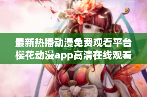 最新热播动漫免费观看平台樱花动漫app高清在线观看