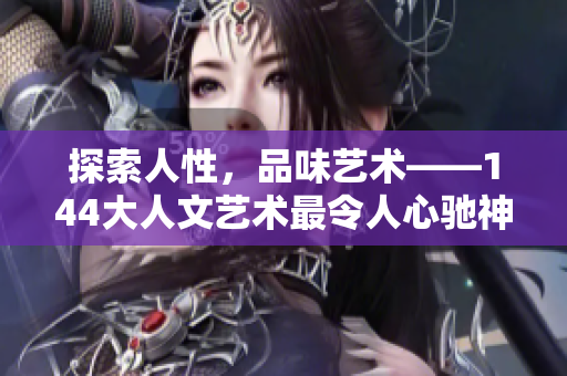 探索人性，品味艺术——144大人文艺术最令人心驰神往的时刻