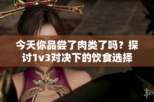 今天你品尝了肉类了吗？探讨1v3对决下的饮食选择