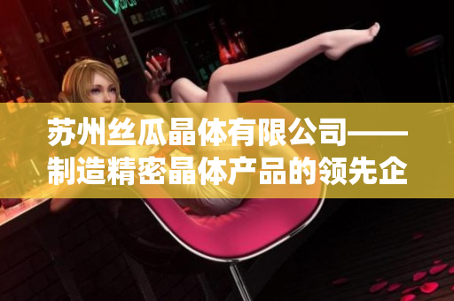 苏州丝瓜晶体有限公司——制造精密晶体产品的领先企业(1)