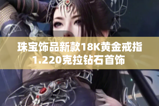珠宝饰品新款18K黄金戒指1.220克拉钻石首饰 