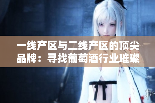 一线产区与二线产区的顶尖品牌：寻找葡萄酒行业璀璨之星