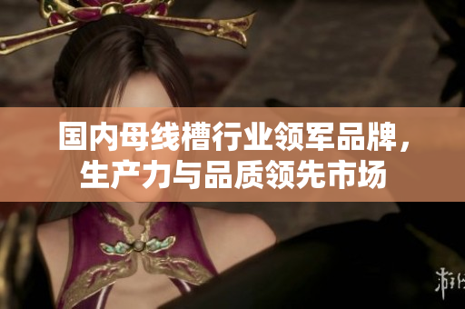 国内母线槽行业领军品牌，生产力与品质领先市场