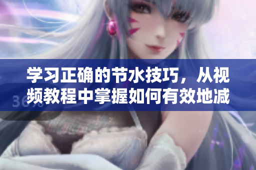 学习正确的节水技巧，从视频教程中掌握如何有效地减少用水量