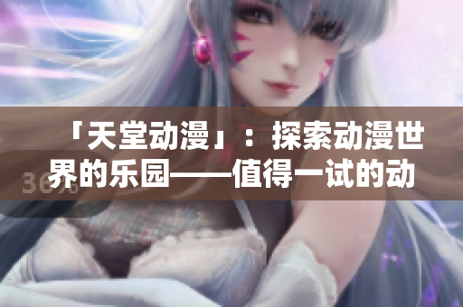「天堂动漫」：探索动漫世界的乐园——值得一试的动漫推荐！