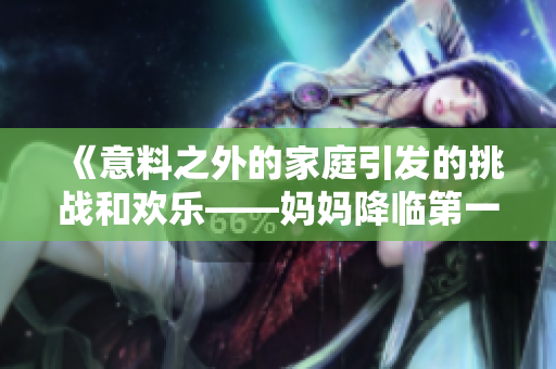 《意料之外的家庭引发的挑战和欢乐——妈妈降临第一季》