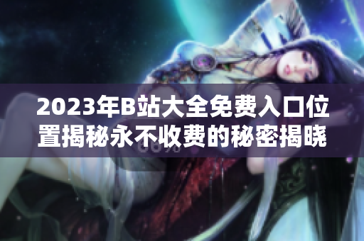 2023年B站大全免费入口位置揭秘永不收费的秘密揭晓
