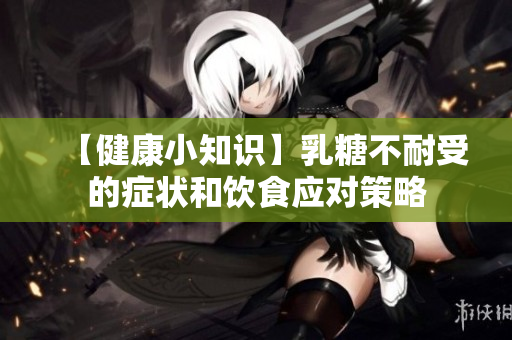 【健康小知识】乳糖不耐受的症状和饮食应对策略