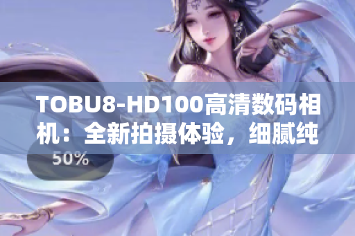 TOBU8-HD100高清数码相机：全新拍摄体验，细腻纯净画质