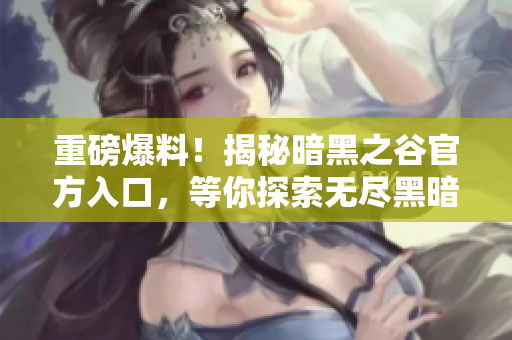 重磅爆料！揭秘暗黑之谷官方入口，等你探索无尽黑暗！