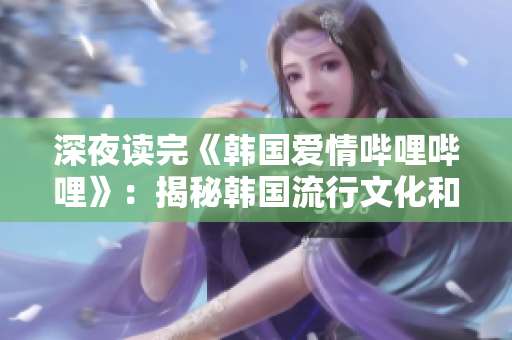 深夜读完《韩国爱情哔哩哔哩》：揭秘韩国流行文化和浪漫情感！