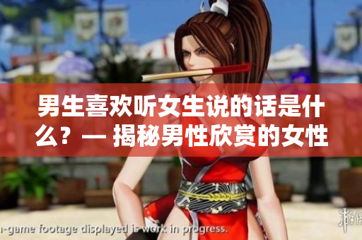 男生喜欢听女生说的话是什么？— 揭秘男性欣赏的女性言辞