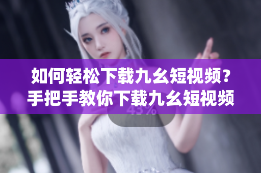 如何轻松下载九幺短视频？手把手教你下载九幺短视频的方法。(1)