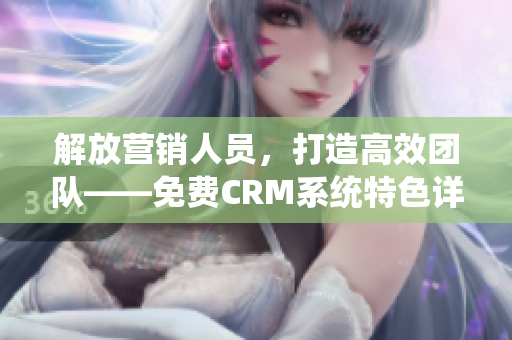 解放营销人员，打造高效团队——免费CRM系统特色详解