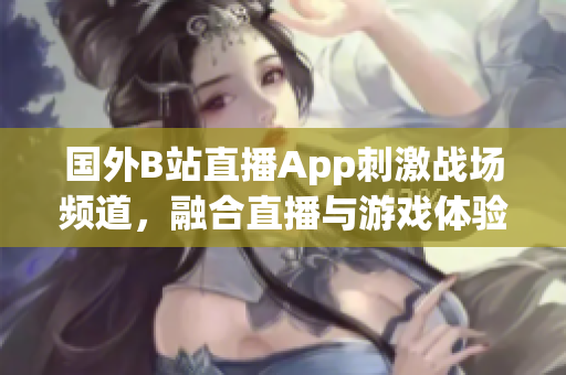 国外B站直播App刺激战场频道，融合直播与游戏体验