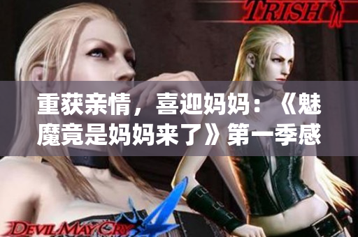 重获亲情，喜迎妈妈：《魅魔竟是妈妈来了》第一季感人故事盘点！(1)