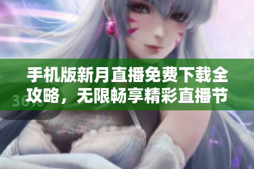 手机版新月直播免费下载全攻略，无限畅享精彩直播节目