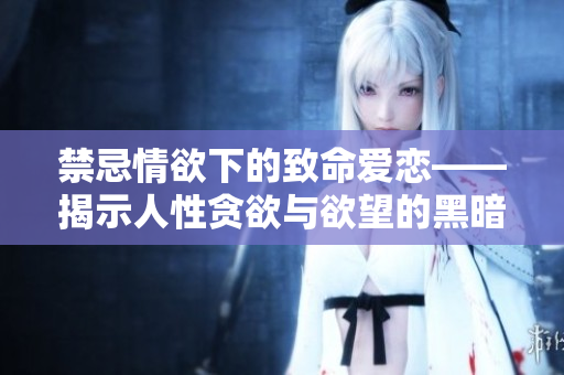 禁忌情欲下的致命爱恋——揭示人性贪欲与欲望的黑暗面
