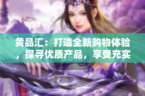 黄品汇：打造全新购物体验，探寻优质产品，享受充实生活