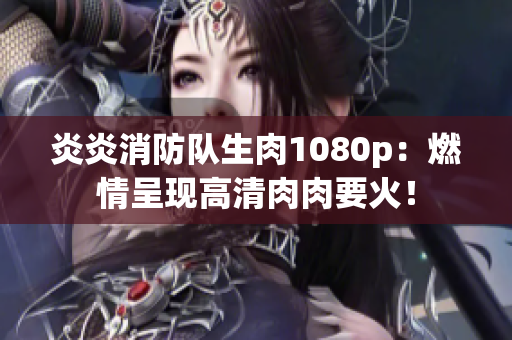 炎炎消防队生肉1080p：燃情呈现高清肉肉要火！