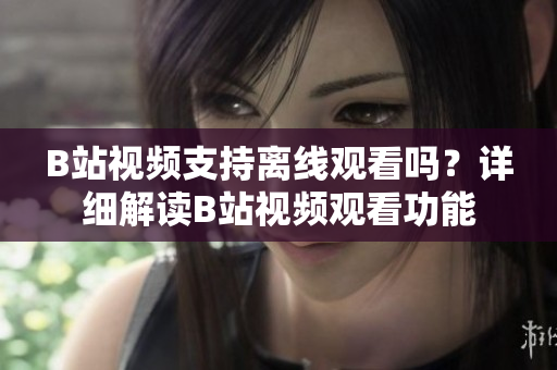 B站视频支持离线观看吗？详细解读B站视频观看功能