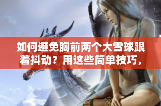 如何避免胸前两个大雪球跟着抖动？用这些简单技巧，告别尴尬！