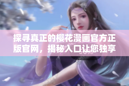 探寻真正的樱花漫画官方正版官网，揭秘入口让您独享花海盛宴