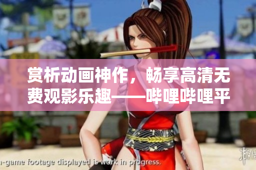赏析动画神作，畅享高清无费观影乐趣——哔哩哔哩平台独家上线！