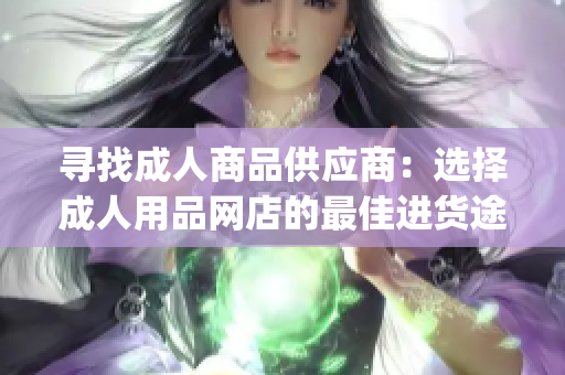 寻找成人商品供应商：选择成人用品网店的最佳进货途径(1)