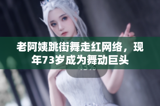 老阿姨跳街舞走红网络，现年73岁成为舞动巨头
