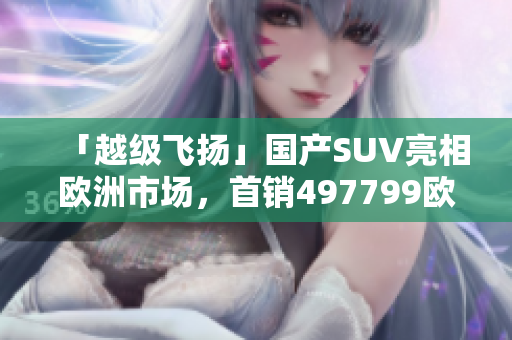 「越级飞扬」国产SUV亮相欧洲市场，首销497799欧元