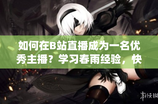 如何在B站直播成为一名优秀主播？学习春雨经验，快速入门！(1)