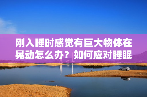 刚入睡时感觉有巨大物体在晃动怎么办？如何应对睡眠中的异常感觉？