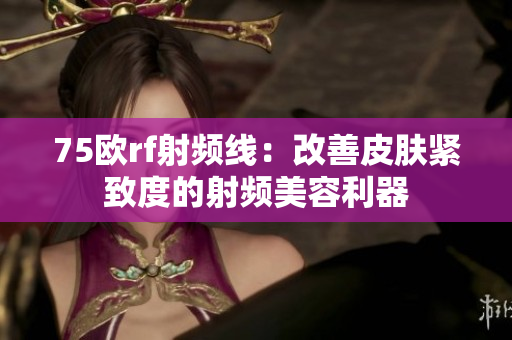 75欧rf射频线：改善皮肤紧致度的射频美容利器
