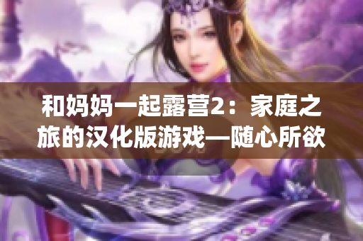 和妈妈一起露营2：家庭之旅的汉化版游戏—随心所欲的户外体验(1)