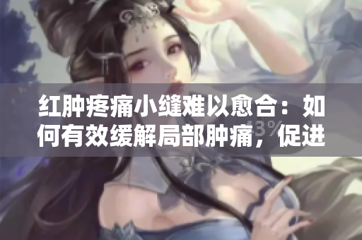 红肿疼痛小缝难以愈合：如何有效缓解局部肿痛，促进伤口修复？